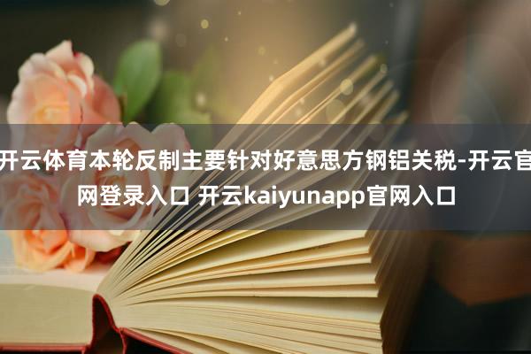 开云体育本轮反制主要针对好意思方钢铝关税-开云官网登录入口 开云kaiyunapp官网入口