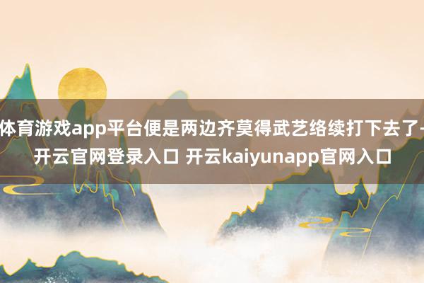 体育游戏app平台便是两边齐莫得武艺络续打下去了-开云官网登录入口 开云kaiyunapp官网入口