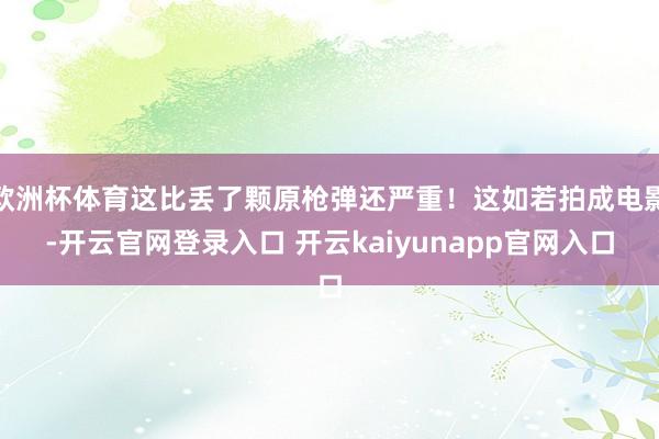 欧洲杯体育这比丢了颗原枪弹还严重！这如若拍成电影-开云官网登录入口 开云kaiyunapp官网入口