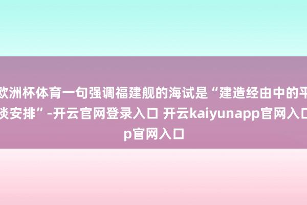 欧洲杯体育一句强调福建舰的海试是“建造经由中的平淡安排”-开云官网登录入口 开云kaiyunapp官网入口