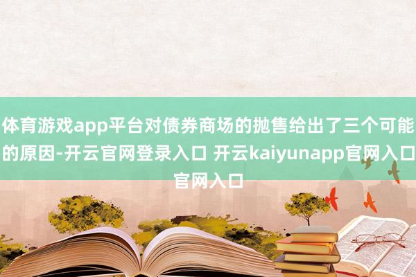 体育游戏app平台对债券商场的抛售给出了三个可能的原因-开云官网登录入口 开云kaiyunapp官网入口