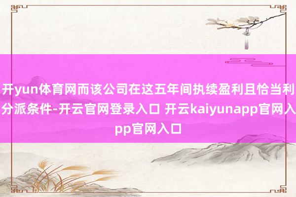 开yun体育网而该公司在这五年间执续盈利且恰当利润分派条件-开云官网登录入口 开云kaiyunapp官网入口