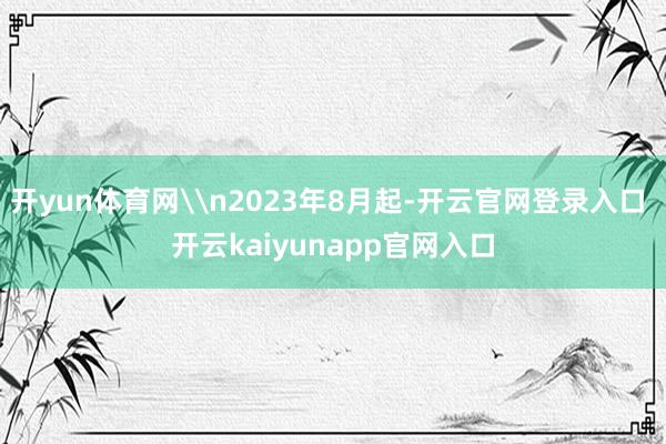 开yun体育网\n2023年8月起-开云官网登录入口 开云kaiyunapp官网入口