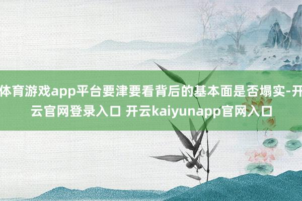 体育游戏app平台要津要看背后的基本面是否塌实-开云官网登录入口 开云kaiyunapp官网入口