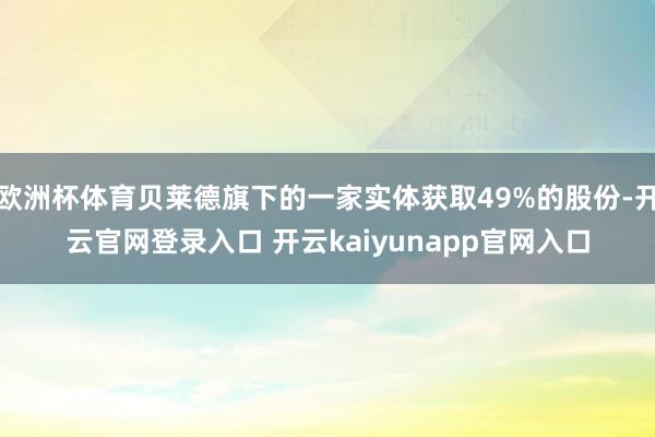 欧洲杯体育贝莱德旗下的一家实体获取49%的股份-开云官网登录入口 开云kaiyunapp官网入口