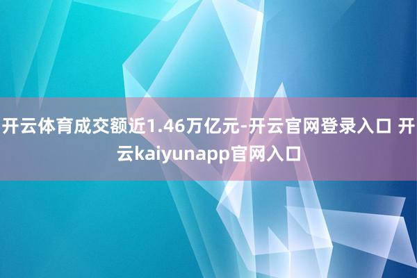 开云体育成交额近1.46万亿元-开云官网登录入口 开云kaiyunapp官网入口