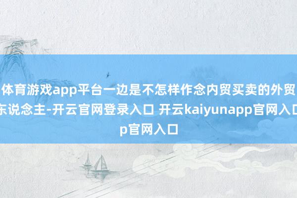 体育游戏app平台一边是不怎样作念内贸买卖的外贸东说念主-开云官网登录入口 开云kaiyunapp官网入口