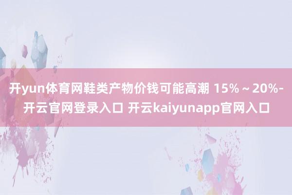 开yun体育网鞋类产物价钱可能高潮 15%～20%-开云官网登录入口 开云kaiyunapp官网入口