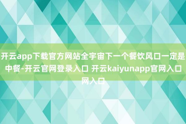 开云app下载官方网站全宇宙下一个餐饮风口一定是中餐-开云官网登录入口 开云kaiyunapp官网入口