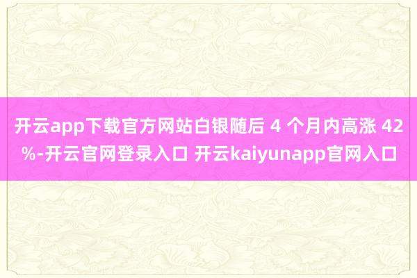 开云app下载官方网站白银随后 4 个月内高涨 42%-开云官网登录入口 开云kaiyunapp官网入口