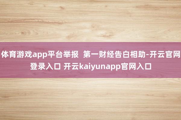 体育游戏app平台举报  第一财经告白相助-开云官网登录入口 开云kaiyunapp官网入口