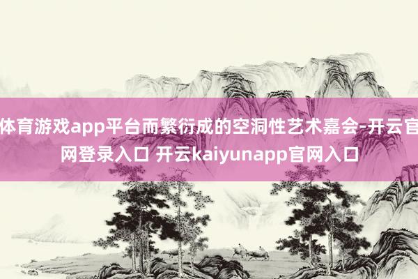体育游戏app平台而繁衍成的空洞性艺术嘉会-开云官网登录入口 开云kaiyunapp官网入口