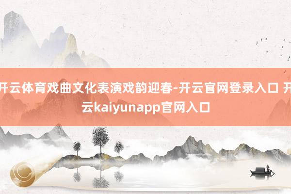 开云体育戏曲文化表演戏韵迎春-开云官网登录入口 开云kaiyunapp官网入口