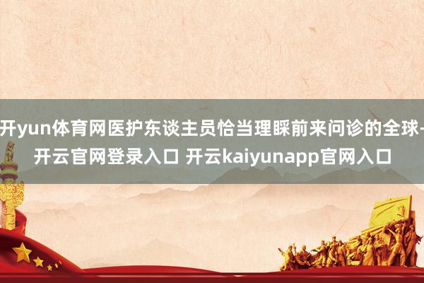 开yun体育网医护东谈主员恰当理睬前来问诊的全球-开云官网登录入口 开云kaiyunapp官网入口