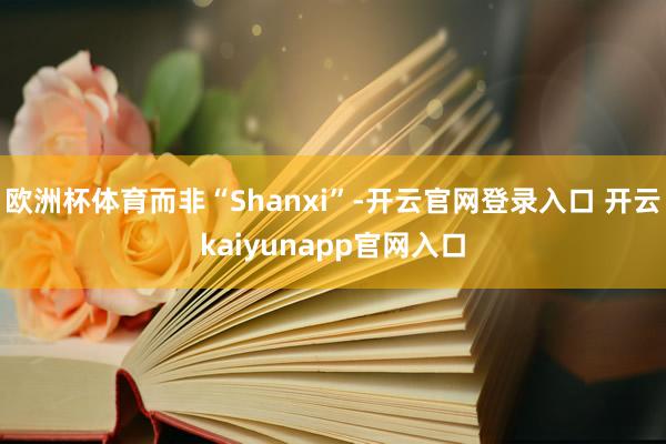 欧洲杯体育而非“Shanxi”-开云官网登录入口 开云kaiyunapp官网入口