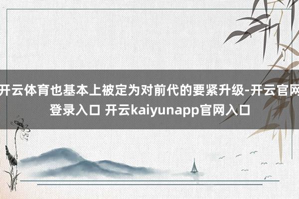 开云体育也基本上被定为对前代的要紧升级-开云官网登录入口 开云kaiyunapp官网入口
