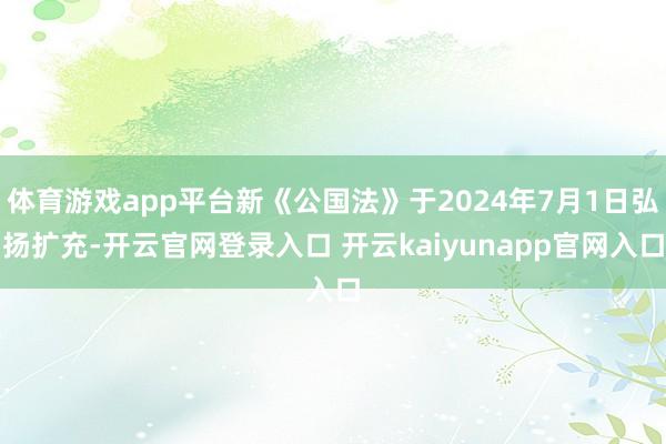 体育游戏app平台新《公国法》于2024年7月1日弘扬扩充-开云官网登录入口 开云kaiyunapp官网入口