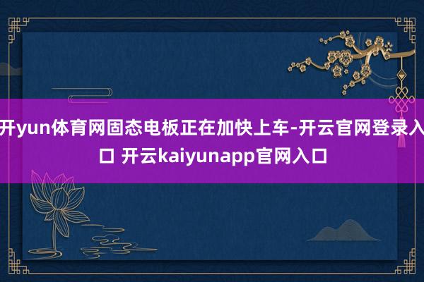 开yun体育网固态电板正在加快上车-开云官网登录入口 开云kaiyunapp官网入口