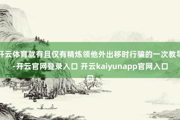 开云体育就有且仅有精炼领他外出移时行骗的一次教导-开云官网登录入口 开云kaiyunapp官网入口