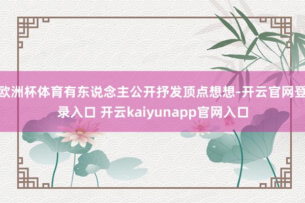 欧洲杯体育有东说念主公开抒发顶点想想-开云官网登录入口 开云kaiyunapp官网入口
