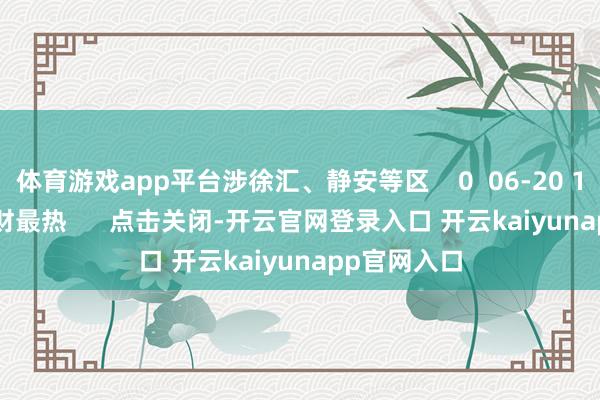 体育游戏app平台涉徐汇、静安等区    0  06-20 18:58     一财最热      点击关闭-开云官网登录入口 开云kaiyunapp官网入口