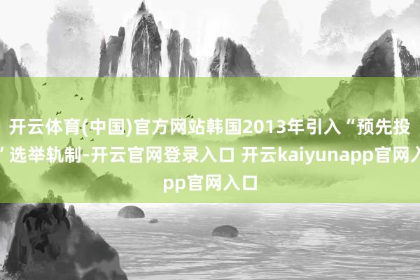 开云体育(中国)官方网站韩国2013年引入“预先投票”选举轨制-开云官网登录入口 开云kaiyunapp官网入口