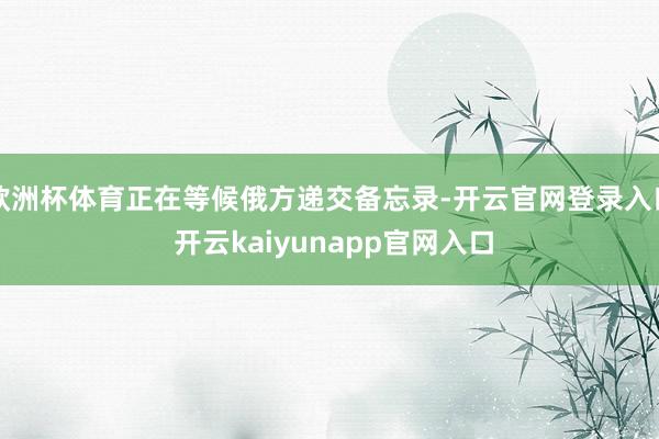 欧洲杯体育正在等候俄方递交备忘录-开云官网登录入口 开云kaiyunapp官网入口