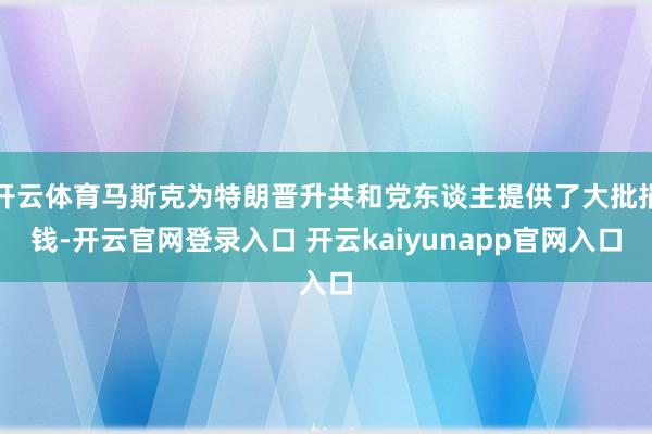 开云体育马斯克为特朗晋升共和党东谈主提供了大批捐钱-开云官网登录入口 开云kaiyunapp官网入口