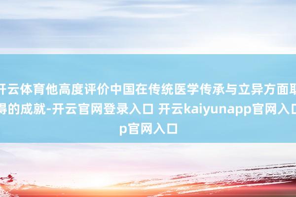 开云体育他高度评价中国在传统医学传承与立异方面取得的成就-开云官网登录入口 开云kaiyunapp官网入口