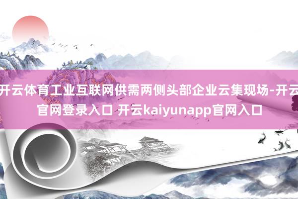 开云体育工业互联网供需两侧头部企业云集现场-开云官网登录入口 开云kaiyunapp官网入口