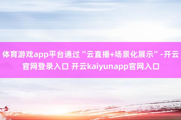 体育游戏app平台通过“云直播+场景化展示”-开云官网登录入口 开云kaiyunapp官网入口
