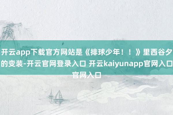 开云app下载官方网站是《排球少年！！》里西谷夕的变装-开云官网登录入口 开云kaiyunapp官网入口