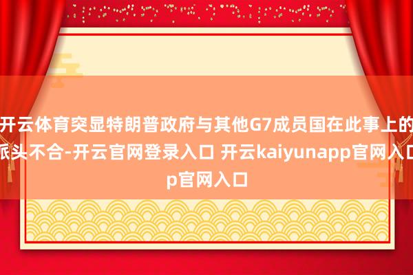 开云体育突显特朗普政府与其他G7成员国在此事上的派头不合-开云官网登录入口 开云kaiyunapp官网入口