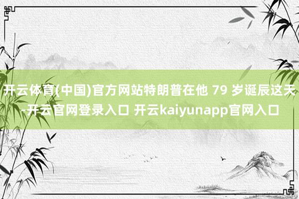 开云体育(中国)官方网站特朗普在他 79 岁诞辰这天-开云官网登录入口 开云kaiyunapp官网入口