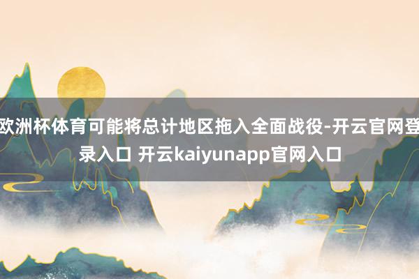欧洲杯体育可能将总计地区拖入全面战役-开云官网登录入口 开云kaiyunapp官网入口