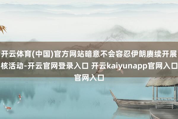 开云体育(中国)官方网站暗意不会容忍伊朗赓续开展核活动-开云官网登录入口 开云kaiyunapp官网入口