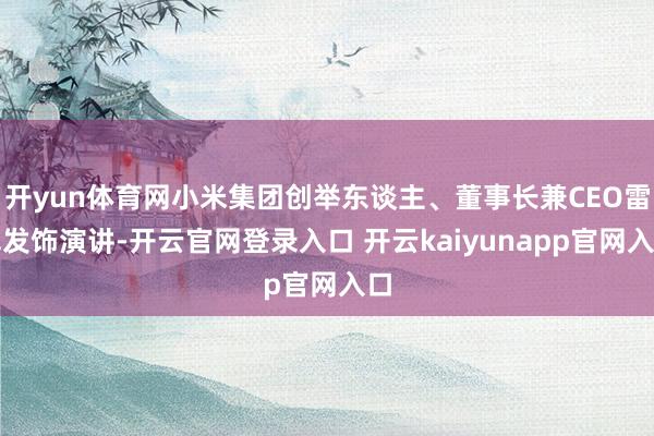 开yun体育网小米集团创举东谈主、董事长兼CEO雷军发饰演讲-开云官网登录入口 开云kaiyunapp官网入口