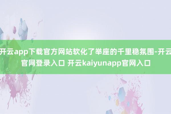 开云app下载官方网站软化了举座的千里稳氛围-开云官网登录入口 开云kaiyunapp官网入口