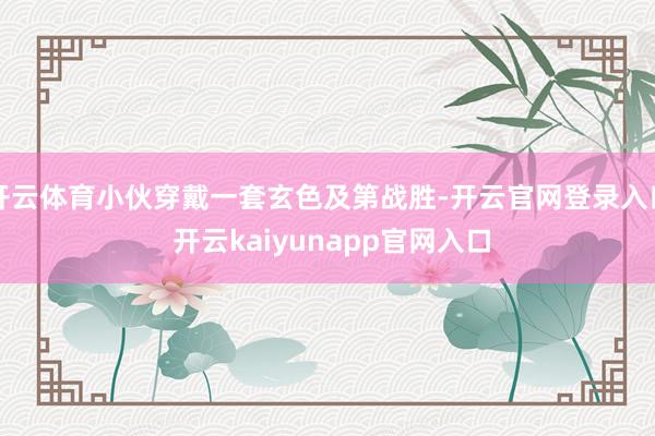 开云体育小伙穿戴一套玄色及第战胜-开云官网登录入口 开云kaiyunapp官网入口