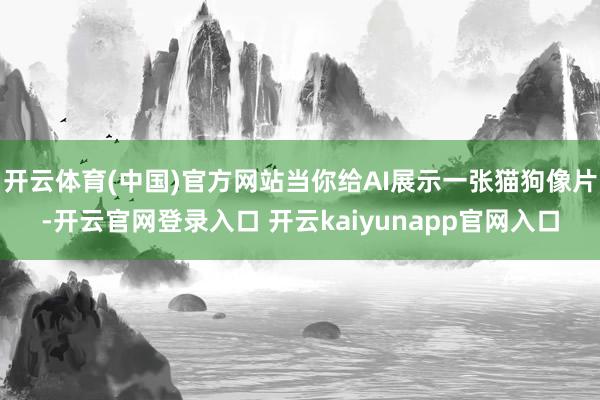开云体育(中国)官方网站当你给AI展示一张猫狗像片-开云官网登录入口 开云kaiyunapp官网入口
