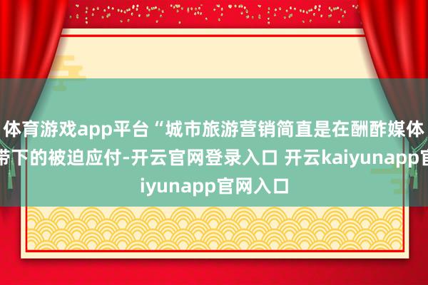 体育游戏app平台“城市旅游营销简直是在酬酢媒体流量裹带下的被迫应付-开云官网登录入口 开云kaiyunapp官网入口