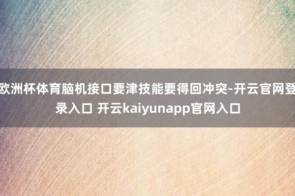 欧洲杯体育脑机接口要津技能要得回冲突-开云官网登录入口 开云kaiyunapp官网入口