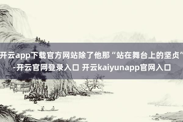 开云app下载官方网站除了他那“站在舞台上的坚贞”-开云官网登录入口 开云kaiyunapp官网入口