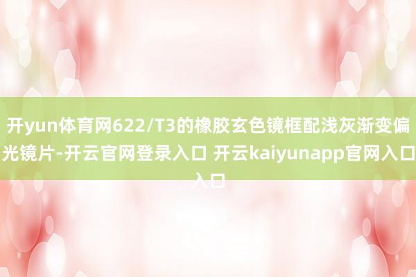 开yun体育网622/T3的橡胶玄色镜框配浅灰渐变偏光镜片-开云官网登录入口 开云kaiyunapp官网入口