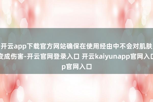 开云app下载官方网站确保在使用经由中不会对肌肤变成伤害-开云官网登录入口 开云kaiyunapp官网入口