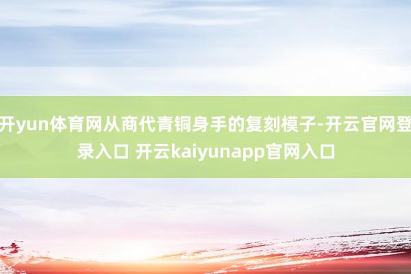 开yun体育网从商代青铜身手的复刻模子-开云官网登录入口 开云kaiyunapp官网入口