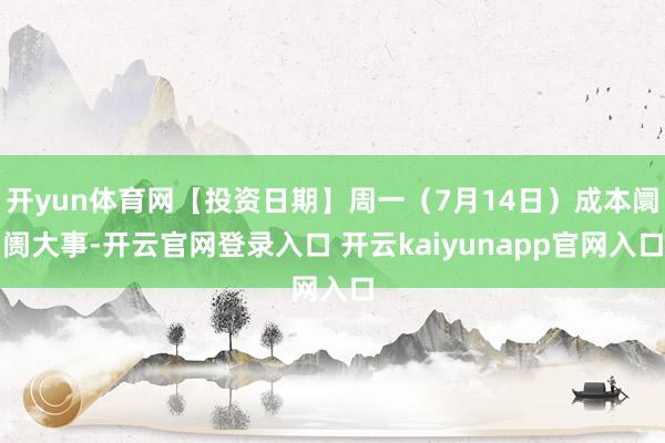开yun体育网【投资日期】周一（7月14日）成本阛阓大事-开云官网登录入口 开云kaiyunapp官网入口