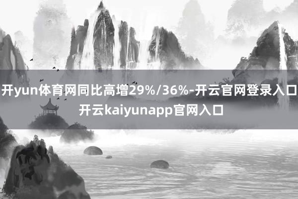 开yun体育网同比高增29%/36%-开云官网登录入口 开云kaiyunapp官网入口