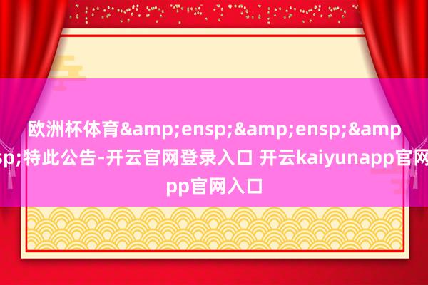 欧洲杯体育   特此公告-开云官网登录入口 开云kaiyunapp官网入口