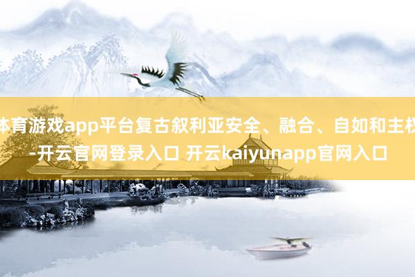 体育游戏app平台复古叙利亚安全、融合、自如和主权-开云官网登录入口 开云kaiyunapp官网入口